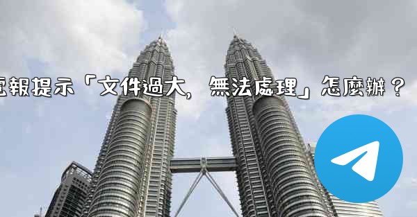 電報提示「文件過大，無法處理」怎麼辦？