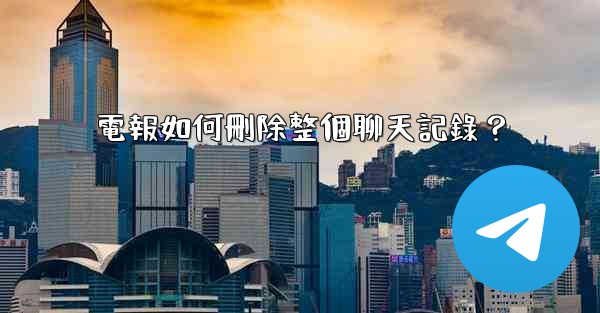 電報如何刪除整個聊天記錄？