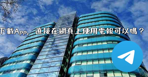 我可以不下載App，直接在網頁上使用電報可以嗎？