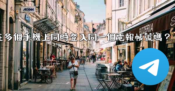 我可以在多個手機上同時登入同一個電報帳號嗎？