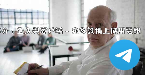 電報第三部分：登入與客戶端 - 在多設備上使用電報