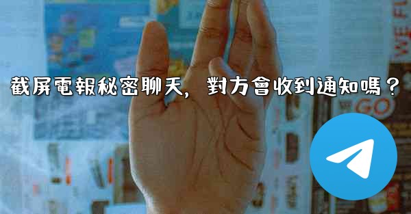 <b>截屏電報秘密聊天，對方會收到通知嗎？</b>