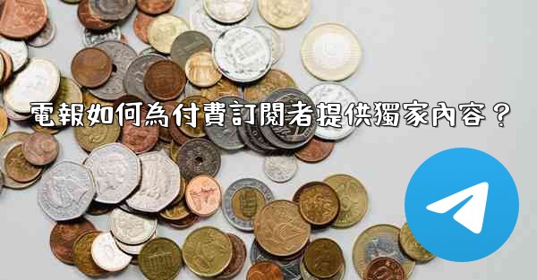 <b>電報如何為付費訂閱者提供獨家內容？</b>