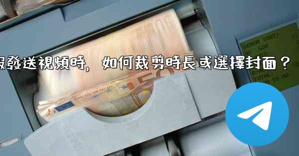 電報發送視頻時，如何裁剪時長或選擇封面？