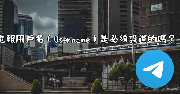 電報用戶名（Username）是必須設置的嗎？
