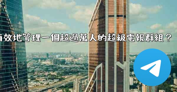 如何有效地管理一個超過萬人的超級電報群組？