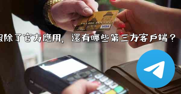 電報除了官方應用，還有哪些第三方客戶端？