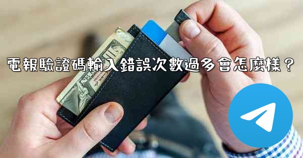 電報驗證碼輸入錯誤次數過多會怎麼樣？