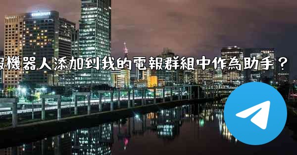 <b>如何將電報機器人添加到我的電報群組中作為助手？</b>