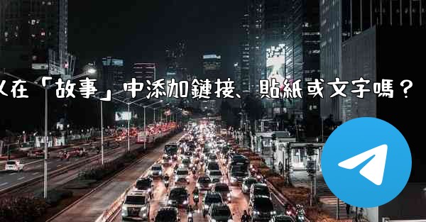 電報可以在「故事」中添加鏈接、貼紙或文字嗎？