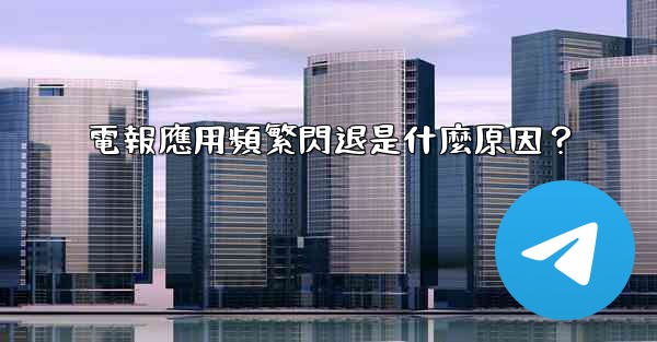 電報應用頻繁閃退是什麼原因？