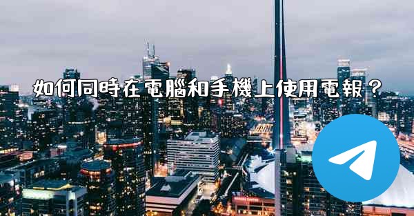 如何同時在電腦和手機上使用電報？