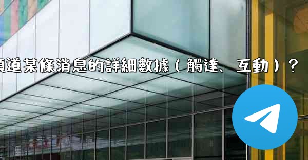 如何查看電報頻道某條消息的詳細數據（觸達、互動）？