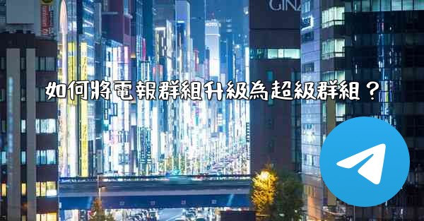 如何將電報群組升級為超級群組？