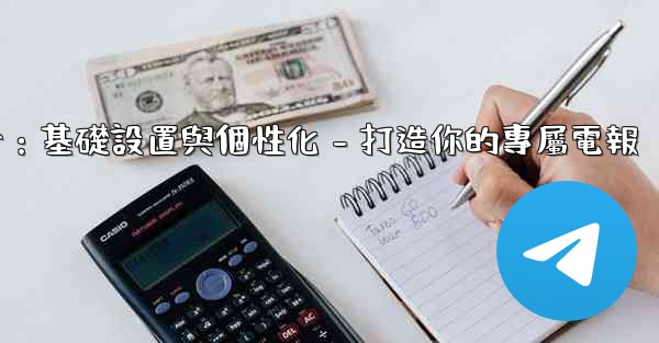 電報第四部分：基礎設置與個性化 - 打造你的專屬電報