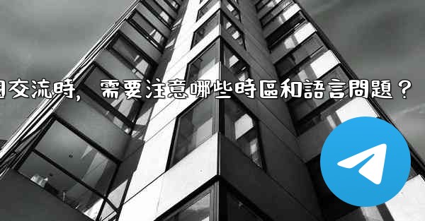 使用電報進行跨國交流時，需要注意哪些時區和語言問題？