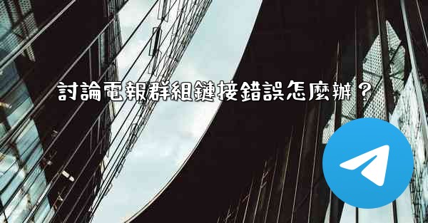 討論電報群組鏈接錯誤怎麼辦？