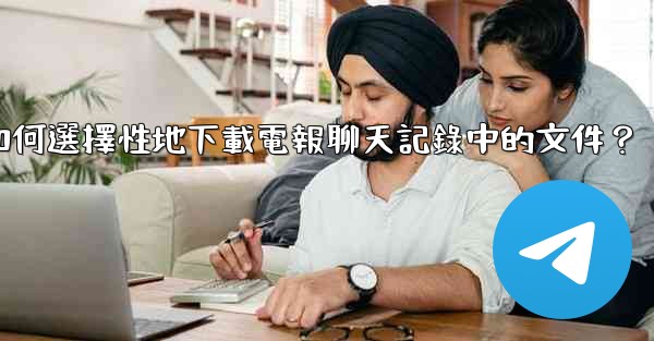 如何選擇性地下載電報聊天記錄中的文件？