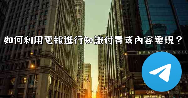 如何利用電報進行知識付費或內容變現？