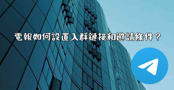電報如何設置入群鏈接和邀請條件？