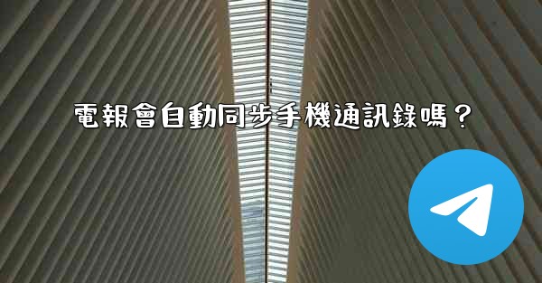 電報會自動同步手機通訊錄嗎？