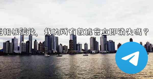 刪除電報帳號後，我的所有數據會立即消失嗎？