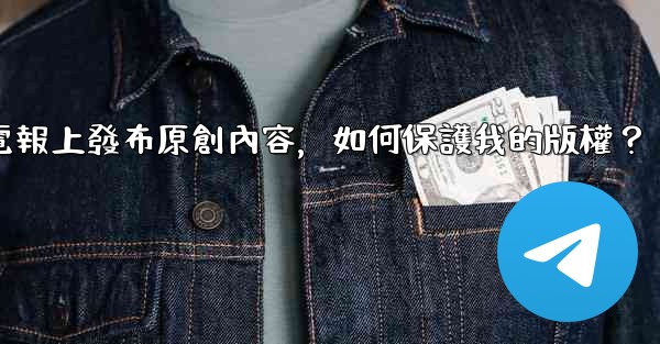 在電報上發布原創內容，如何保護我的版權？