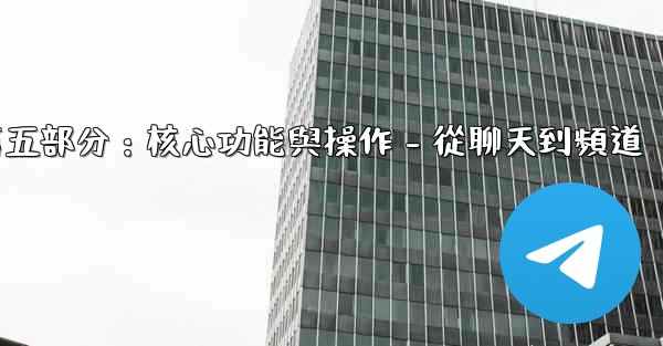 電報第五部分：核心功能與操作 - 從聊天到頻道