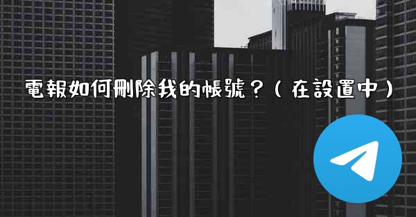 電報如何刪除我的帳號？（在設置中）