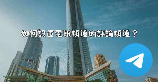 如何設置電報頻道的評論頻道？