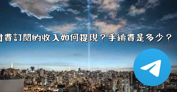 電報付費訂閱的收入如何提現？手續費是多少？