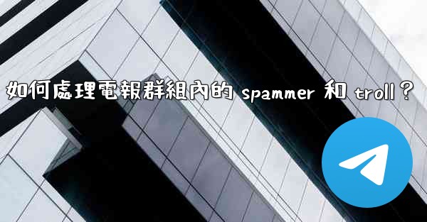 如何處理電報群組內的 spammer 和 troll？