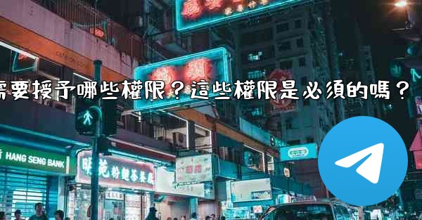 電報安裝過程中需要授予哪些權限？這些權限是必須的嗎？