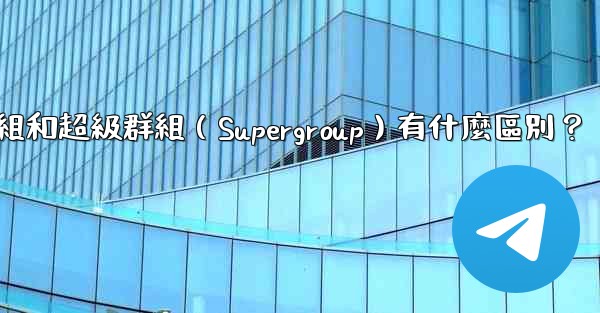 <b>電報群組和超級群組（Supergroup）有什麼區別？</b>