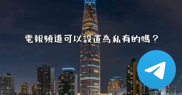 電報頻道可以設置為私有的嗎？