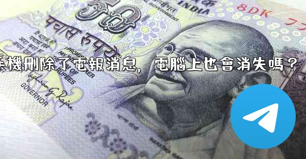 我在手機刪除了電報消息，電腦上也會消失嗎？