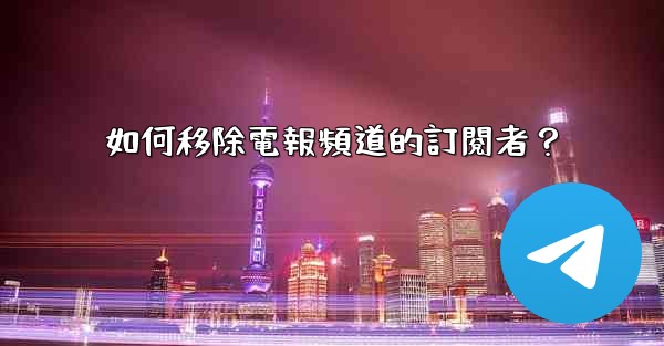 如何移除電報頻道的訂閱者？