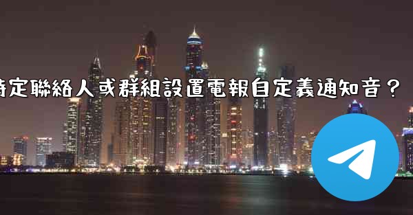 如何為特定聯絡人或群組設置電報自定義通知音？