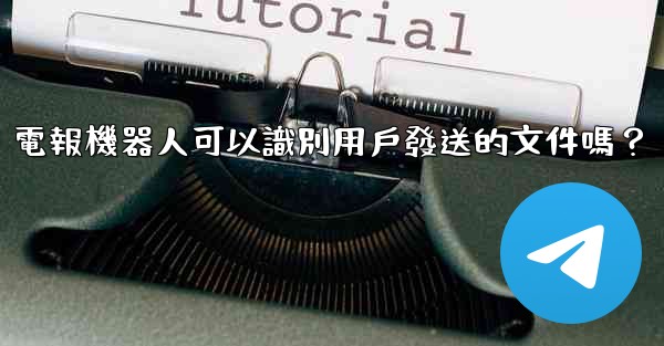 電報機器人可以識別用戶發送的文件嗎？