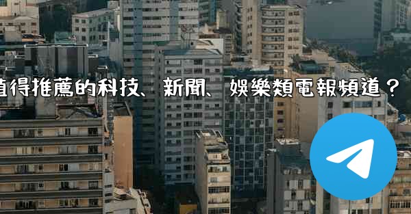 有哪些值得推薦的科技、新聞、娛樂類電報頻道？