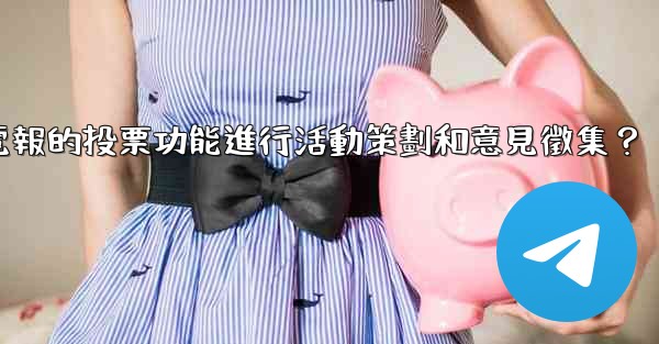 如何利用電報的投票功能進行活動策劃和意見徵集？