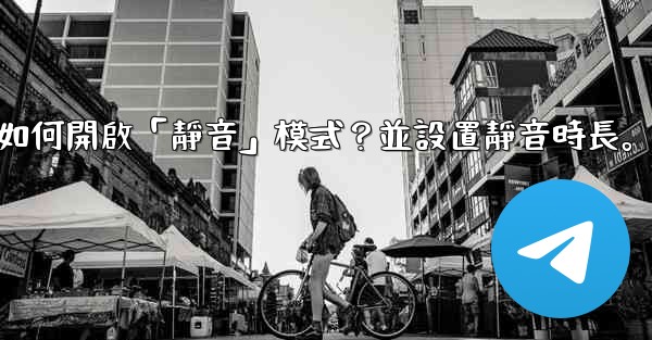 <b>電報如何開啟「靜音」模式？並設置靜音時長。</b>