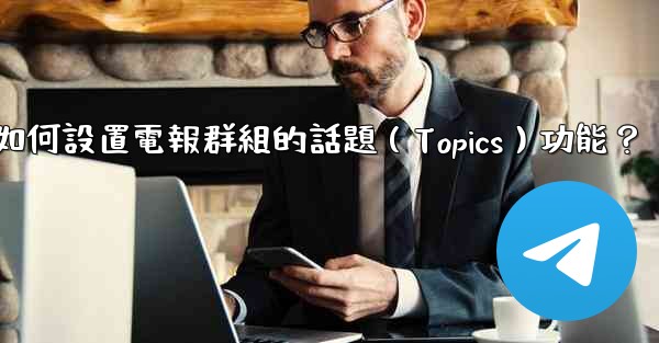 如何設置電報群組的話題（Topics）功能？