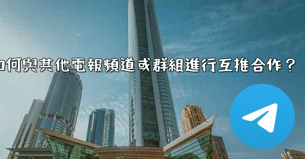 如何與其他電報頻道或群組進行互推合作？