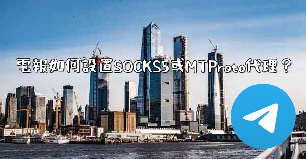 電報如何設置SOCKS5或MTProto代理？