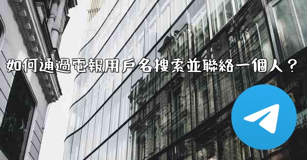 如何通過電報用戶名搜索並聯絡一個人？