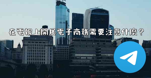 在電報上開展電子商務需要注意什麼？
