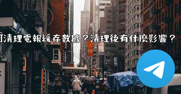 如何清理電報緩存數據？清理後有什麼影響？