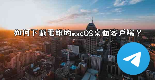 如何下載電報的macOS桌面客戶端？