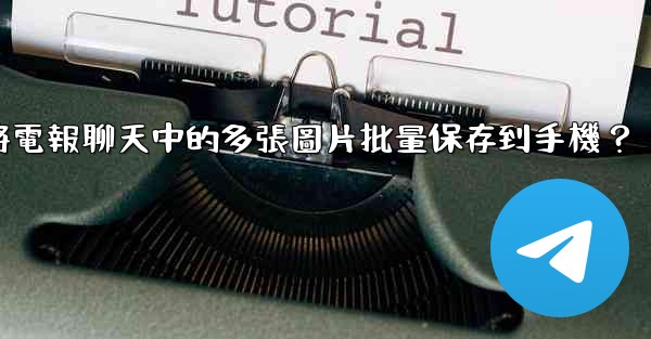 如何將電報聊天中的多張圖片批量保存到手機？